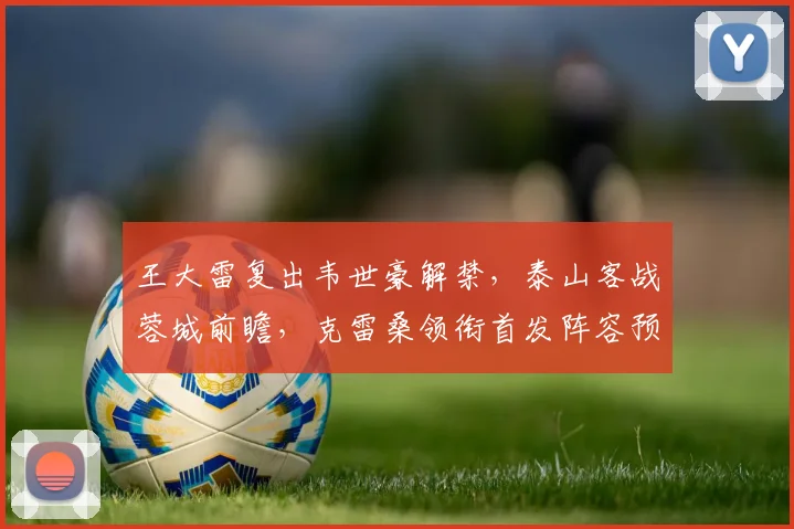 王大雷复出韦世豪解禁，泰山客战蓉城前瞻，克雷桑领衔首发阵容预测