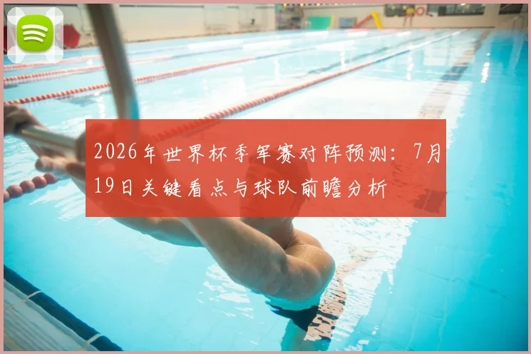 2026年世界杯季军赛对阵预测:7月19日关键看点与球队前瞻分析