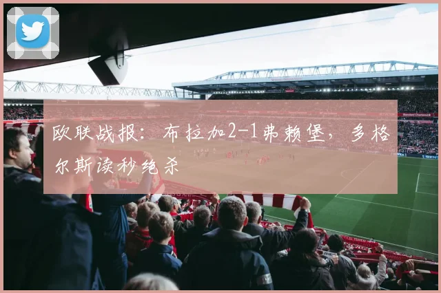 欧联战报：布拉加2-1弗赖堡，多格尔斯读秒绝杀