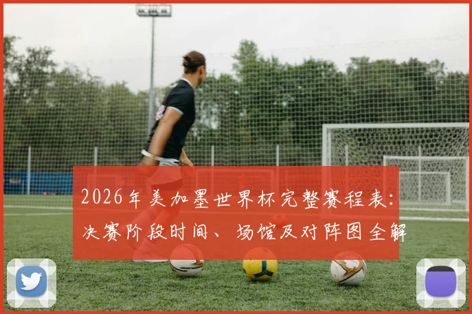 2026年美加墨世界杯完整赛程表：决赛阶段时间、场馆及对阵图全解析
