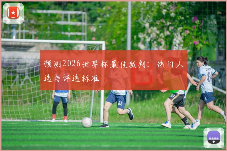 预测2026世界杯最佳裁判：热门人选与评选标准
