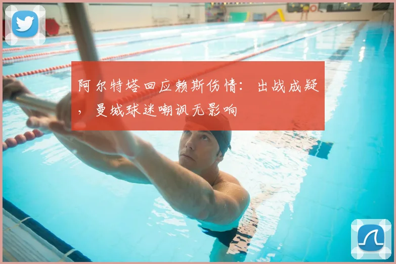 阿尔特塔回应赖斯伤情：出战成疑，曼城球迷嘲讽无影响