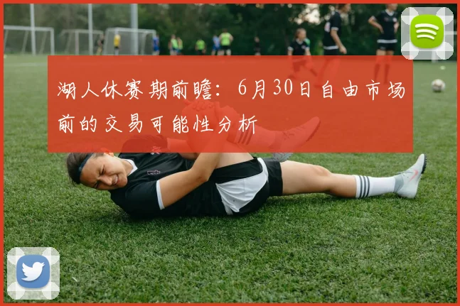 湖人休赛期前瞻：6月30日自由市场前的交易可能性分析