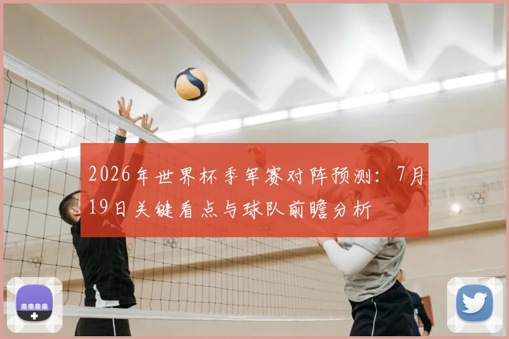 2026年世界杯季军赛对阵预测：7月19日关键看点与球队前瞻分析