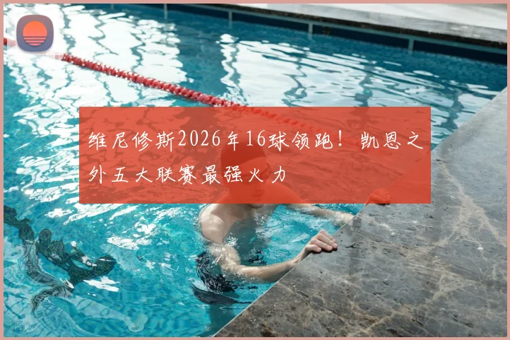 维尼修斯2026年16球领跑！凯恩之外五大联赛最强火力
