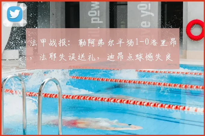 法甲战报：勒阿弗尔半场1-0洛里昂，法耶失误送礼，迪昂点球憾失良机