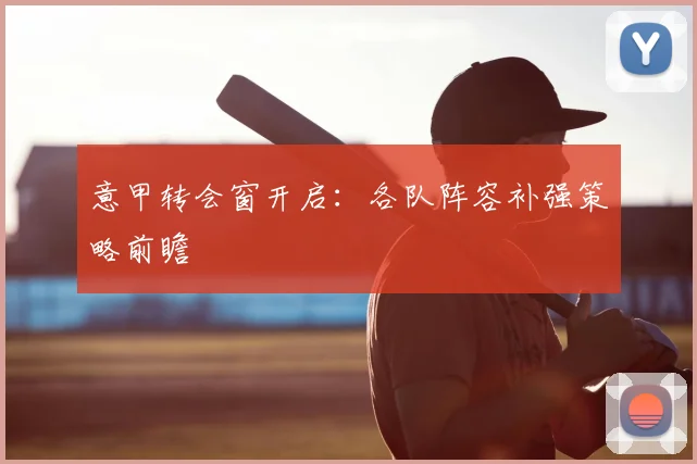 意甲转会窗开启:各队阵容补强策略前瞻