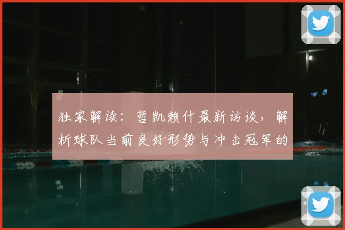 独家解读:哲凯赖什最新访谈,解析球队当前良好形势与冲击冠军的真实机会
