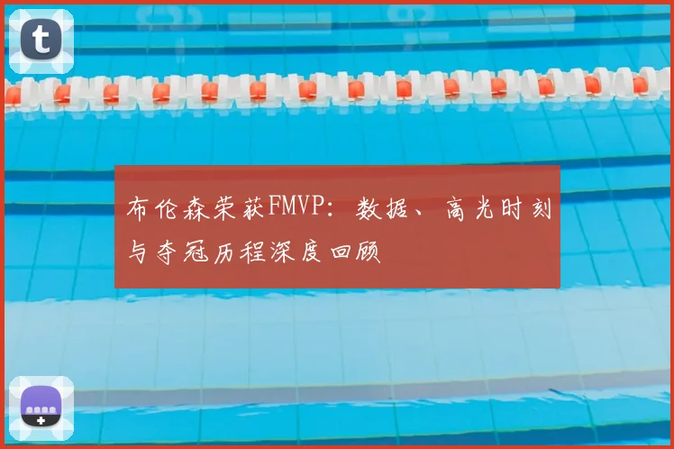 布伦森荣获FMVP：数据、高光时刻与夺冠历程深度回顾