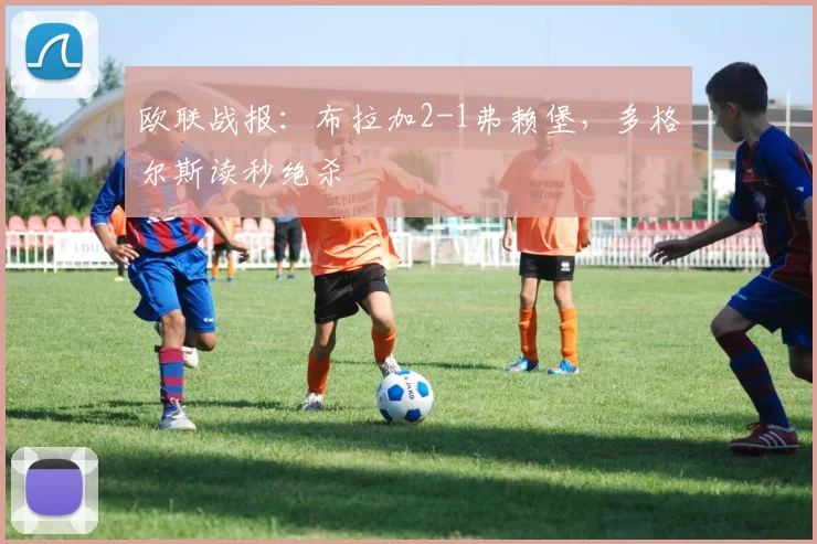 欧联战报:布拉加2-1弗赖堡,多格尔斯读秒绝杀